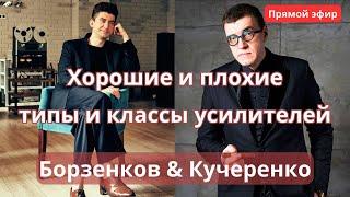 Классы и типы усилителей. Если есть хорошие, то есть и плохие? Борзенков и Кучеренко в прямом эфире