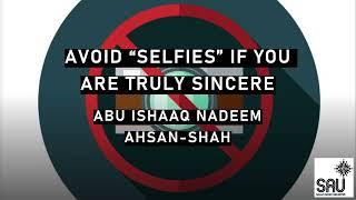 Avoid “Selfies” if you are Truly Sincere - Abu Ishaaq Nadeem Ahsan-Shah