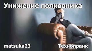 УНИЖЕНИЕ ПОЛКОВНИКА | Технопранк от Matsuka23