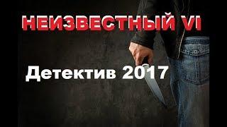 НЕИЗВЕСТНЫЙ VI  Детектив 2017 онлайн. Лучшие Русские фильмы 2017 HD. НОВИНКИ 2017