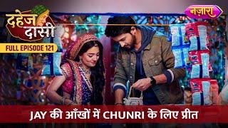 Jay Ki Aankhon Mein Chunri Ke Liye Preet | FULL EPISODE- 121 | Dahej Daasi | Nazara TV