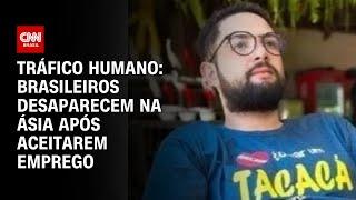 Tráfico Humano: Brasileiros desaparecem na Ásia após aceitarem emprego | BASTIDORES CNN