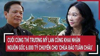 Cuối cùng thì Trương Mỹ Lan cũng khai nhận nguồn gốc 6.000 tỷ “làm ăn” với “chúa đảo Tuần Châu”