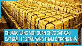 Choáng váng một quan chức cấp cao cất giấu 13,5 tấn vàng tham ô trong nhà | Cuộc sống 24h