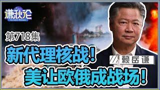 《谦秋论》赖岳谦 第七百一十八集｜新代理人战爭！美让欧俄成核战场！