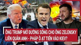 Điểm nóng quốc tế: Ông Trump mở đường sống cho ông Zelensky, liên quân Anh - Pháp tiến vào Kiev?