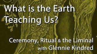 What Is The Earth Teaching Us | Ceremony, Ritual & the Liminal with Glennie Kindred