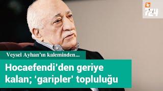 Hocaefendi’den geriye kalan? Garipler topluluğu | Veysel Ayhan