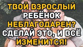 Твой взрослый ребёнок неблагодарен? Сделай ЭТО, и всё изменится!
