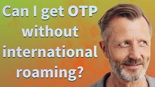 Can I get OTP without international roaming?