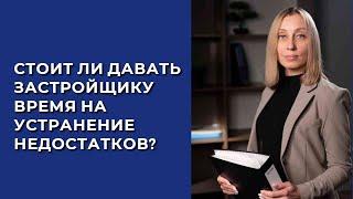 СТОИТ ЛИ ДАВАТЬ ЗАСТРОЙЩИКУ ВРЕМЯ НА УСТРАНЕНИЕ НЕДОСТАТКОВ?