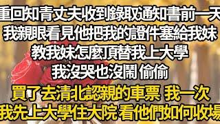 【完结】重回知青丈夫收到錄取通知書前一天，我親眼看見他把我的證件塞給我妹，教我妹怎麼頂替我上大學，我沒哭也沒鬧，偷偷買了去清北認親的車票，我一次，我先上大學住大院 看他們如何收場