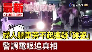 婦人躺車旁不起遭疑「碰瓷」 警調電眼追真相【最新快訊】