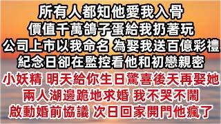 所有人都知他愛我入骨 價值千萬鴿子蛋給我扔著玩 公司上市以我命名 為娶我送百億彩禮 紀念日卻在監控看他和初戀親密 小妖精明天給你生日驚喜 兩人湖邊跪地求婚 我不哭不鬧 啟動婚前協議 次日回家開門他瘋了