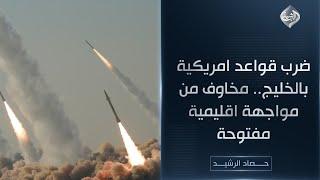حصاد الرشيد || ضرب قواعد امريكية بالخليج.. مخاوف من مواجهة اقليمية مفتوحة