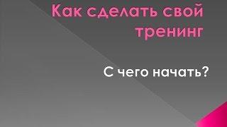 Как сделать свой тренинг  с чего начать.