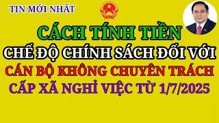 CÁCH TÍNH TIỀN CHẾ ĐỘ CHÍNH SÁCH ĐỐI VỚI CÁN BỘ KHÔNG CHUYÊN TRÁCH CẤP XÃ NGHỈ VIỆC TỪ 1/7/2025