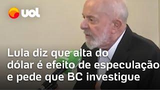 Lula diz que alta do dólar é consequência de especulação e pede que BC investigue