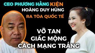 Ceo Phương Hằng kiện Hoàng Duy Hùng ra tòa quốc tế . Vỡ t.an giấc mộng Cách M.ạng Trắng