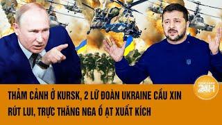 Toàn cảnh thế giới: Thảm cảnh ở Kursk, 2 lữ đoàn Ukraine xin rút lui, trực thăng Nga xuất kích