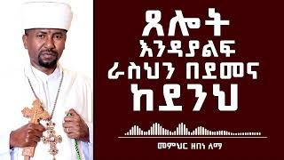 ጸሎት እንዳያልፍ ራስህን  በደመና ከደንህ  | መምህር ዘበነ ለማ