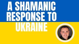 A Shamanic Response to Ukraine - a Teacher of Shamanism Talks About the Invasion