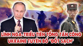 Tin quốc tế 24h: 50.000 lính Nga-Triều Tiên tổng tấn công khốc liệt: Ukraine tuyên bố 'đốt sạch sẽ''