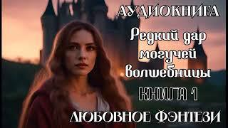 АУДИОКНИГА ЛЮБОВНОЕ ФЭНТЕЗИ: РЕДКИЙ ДАР МОГУЧЕЙ ВОЛШЕБНИЦЫ КНИГА 1