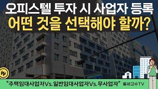 오피스텔 투자 시 사업자 등록, '어떤 것을 선택해야 할까?' 주택임대사업자 Vs. 일반임대사업자 Vs. 무사업