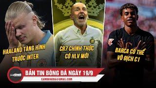 BẢN TIN 19/9 | HAALAND TÀNG HÌNH TRƯỚC INTER; CR7 CHÍNH THỨC CÓ HLV MỚI; BARCA CÓ THỂ VÔ ĐỊCH C1