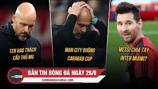 BẢN TIN 26/9 | TEN HAG TRÁCH CẦU THỦ MU, MAN CITY BUÔNG CARABAO CUP, MESSI CHIA TAY INTER MIAMI?