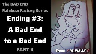 The Bad Ending Series | Ending #3: A Bad End to a Bad End | Rainbow Factory AU | PART 3