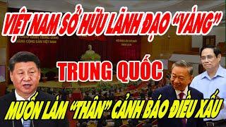 Việt Nam sở hữu thế hệ lãnh đạo vàng khiến Trung Quốc “Tốt lạ” cảnh báo điềm xấu cho Việt Nam