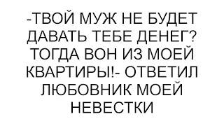 -Твой муж не будет давать тебе денег? Тогда вон из моей квартиры!- ответил любовник моей невестки