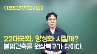 [시즌2] 22대국회, 양성화시킬까? 불법건축물 원상복구가 답입니다. 건축사 이관용건축강의