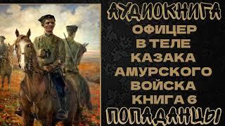 АУДИОКНИГА ПОПАДАНЦЫ: ОФИЦЕР В ТЕЛЕ КАЗАКА АМУРСКОГО ВОЙСКА. КНИГА 6