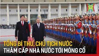 Tổng Bí thư, Chủ tịch nước thăm cấp nhà nước tới Mông Cổ | Tin tức