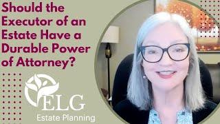 Should the Executor of an Estate Have a Durable Power of Attorney?