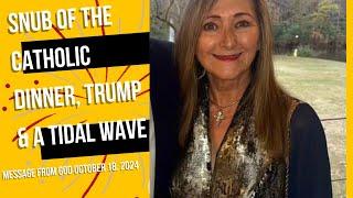 SNUB OF THE CATHOLIC DINNER, TRUMP & A TIDAL WAVE - A MESSAGE FROM GOD - OCTOBER 18, 2024