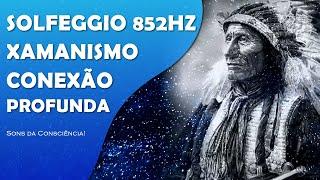 XAMANISMO | MÚSICA XAMÂNICA PARA CONEXÃO PROFUNDA E LIMPEZA DE ENERGIAS NEGATIVAS | SOLFEGGIO 852HZ