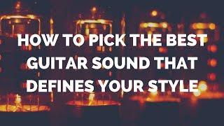 HOW TO PICK THE BEST GUITAR SOUND THAT DEFINES YOUR STYLE