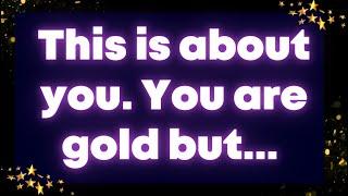 Angel message : This is about you. You are gold but...