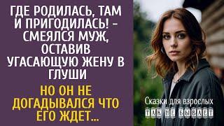 Где родилась, там и пригодилась! - смеялся муж, оставив угасающую жену в глуши… Если бы он знал…