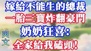 嫁給不能生的總裁，一胎三寶炸翻豪門，奶奶狂喜：全家給我磕頭！