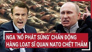 Điểm nóng thế giới: Nga ‘nổ phát súng’ chấn động, hàng loạt sĩ quan NATO chết thảm