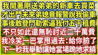 我開著剛送弟弟的新車去買菜，才出門未來弟媳竟報警說我偷車，事後敢登門勒索逼我付五千租費，不只如此還無恥討近二十萬費，我冷笑一巴掌甩過去：給你臉了！下一秒我舉動讓她當場跪地求饒！#情感故事 #花開富貴