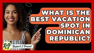 What Is The Best Vacation Spot In Dominican Republic? - Resort 2 Travel