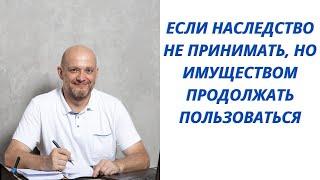 Если наследство не принимать, но имуществом продолжать пользоваться