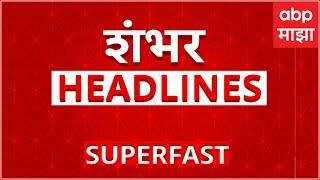 100 Headlines| 100 हेडलाईन्स बातम्यांचा सुपरफास्ट आढावा एका क्लिकवर वेगवान ABP Majha