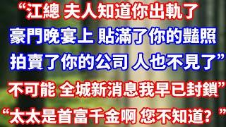 “江總 夫人早知道你出軌了，豪門晚宴上 貼滿了你的豔照，拍賣了你的公司 人也不見了”不可能 全城新消息我早已封鎖”“太太是首富千金啊 您不知道？”#完結 #人生感悟 #總裁